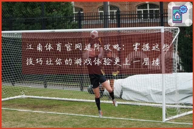 江南体育官网进阶攻略：掌握这些技巧让你的游戏体验更上一层楼