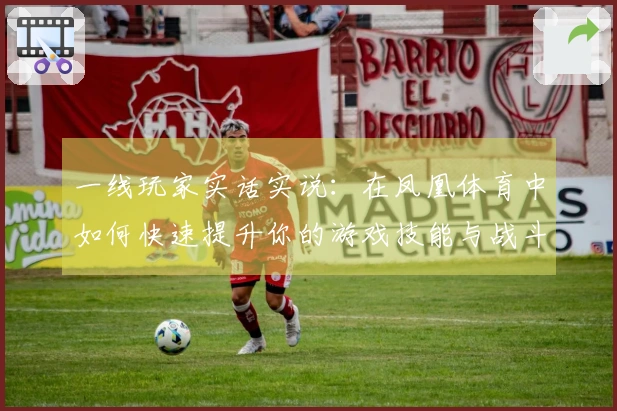 一线玩家实话实说：在凤凰体育中如何快速提升你的游戏技能与战斗力