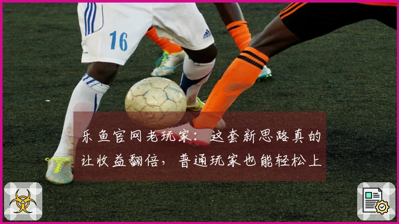 乐鱼官网老玩家：这套新思路真的让收益翻倍，普通玩家也能轻松上手！