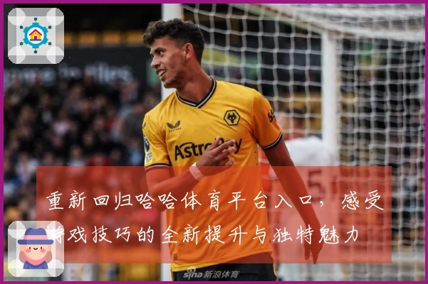 重新回归哈哈体育平台入口，感受游戏技巧的全新提升与独特魅力