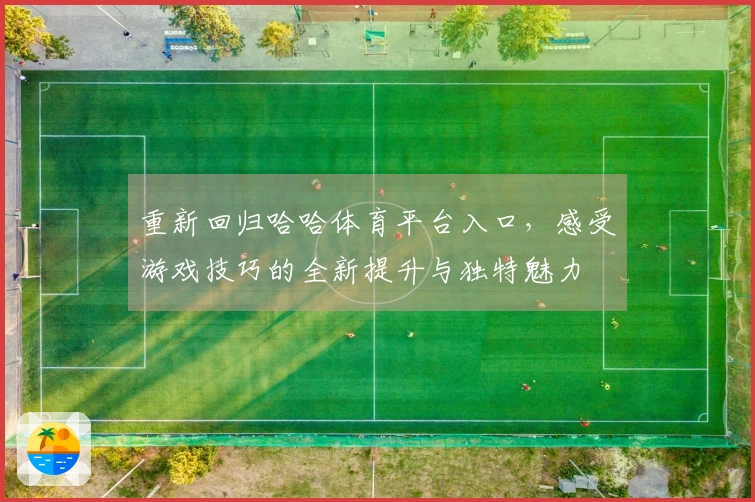 重新回归哈哈体育平台入口，感受游戏技巧的全新提升与独特魅力