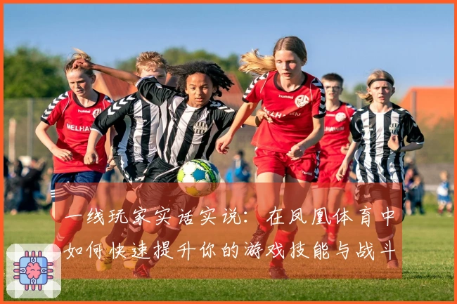 一线玩家实话实说：在凤凰体育中如何快速提升你的游戏技能与战斗力