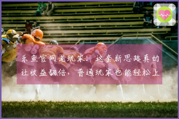 乐鱼官网老玩家：这套新思路真的让收益翻倍，普通玩家也能轻松上手！